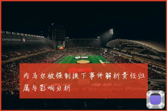 内马尔被强制换下事件解析责任归属与影响分析