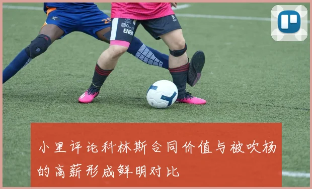 小里评论科林斯合同价值与被吹杨的高薪形成鲜明对比