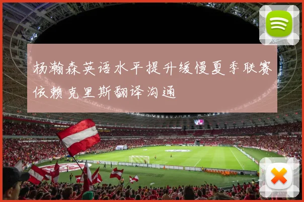 杨瀚森英语水平提升缓慢夏季联赛依赖克里斯翻译沟通