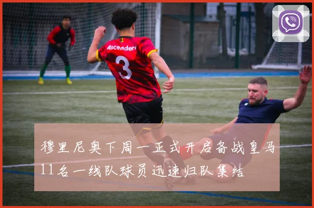 穆里尼奥下周一正式开启备战皇马11名一线队球员迅速归队集结