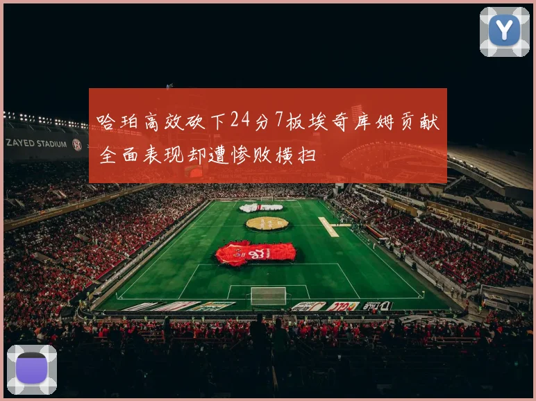 哈珀高效砍下24分7板埃奇库姆贡献全面表现却遭惨败横扫