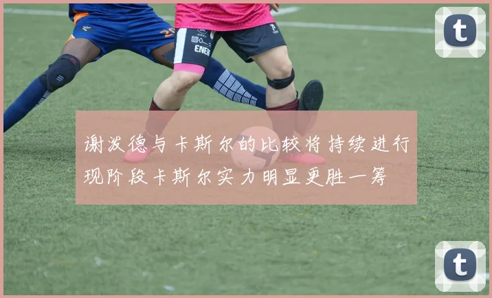 谢泼德与卡斯尔的比较将持续进行现阶段卡斯尔实力明显更胜一筹