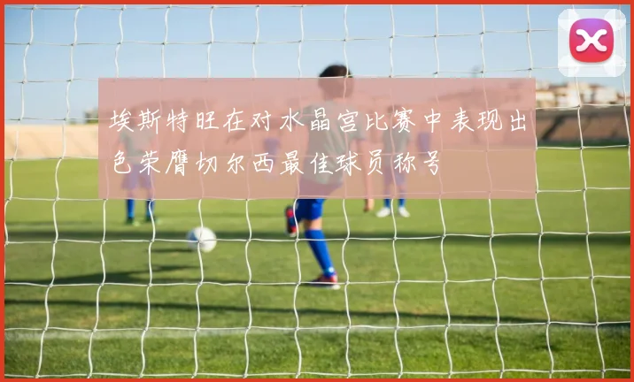 埃斯特旺在对水晶宫比赛中表现出色荣膺切尔西最佳球员称号