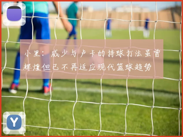 小里：威少与卢卡的持球打法虽曾辉煌但已不再适应现代篮球趋势