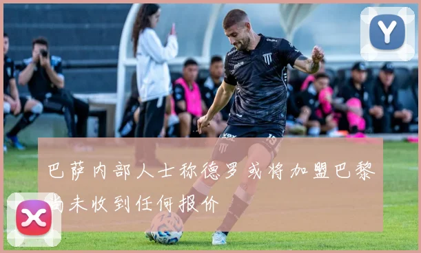 巴萨内部人士称德罗或将加盟巴黎尚未收到任何报价