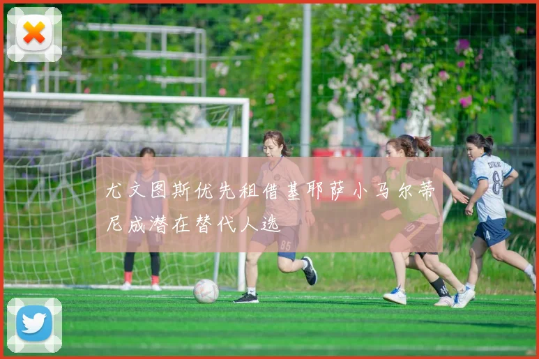 尤文图斯优先租借基耶萨小马尔蒂尼成潜在替代人选