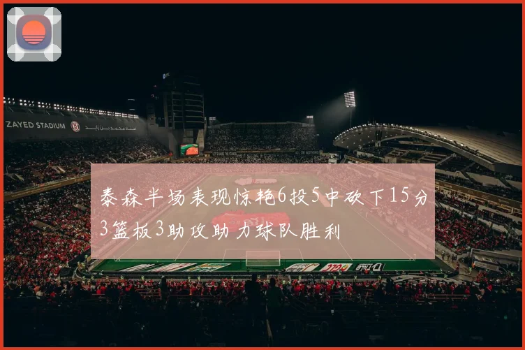 泰森半场表现惊艳6投5中砍下15分3篮板3助攻助力球队胜利