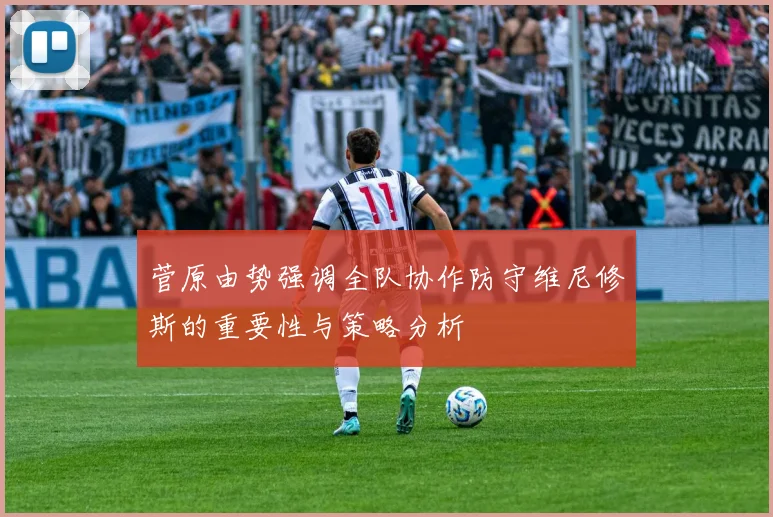菅原由势强调全队协作防守维尼修斯的重要性与策略分析