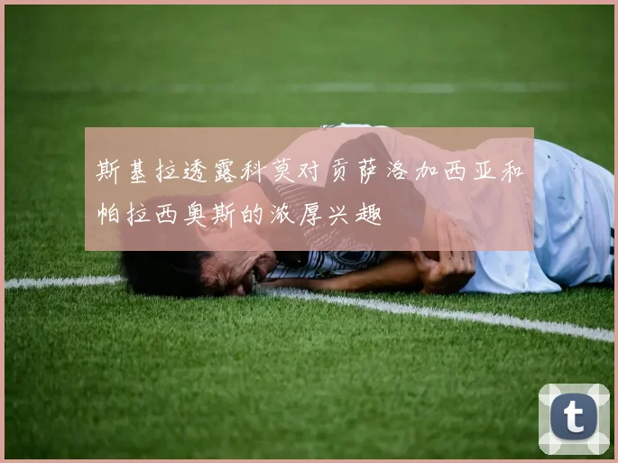 斯基拉透露科莫对贡萨洛加西亚和帕拉西奥斯的浓厚兴趣