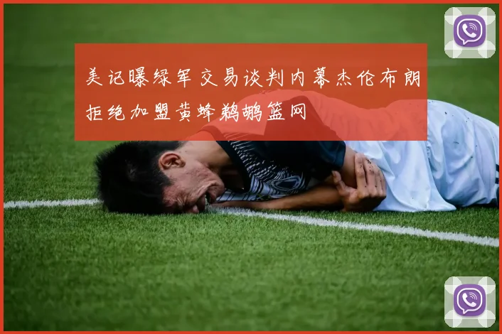 美记曝绿军交易谈判内幕杰伦布朗拒绝加盟黄蜂鹈鹕篮网