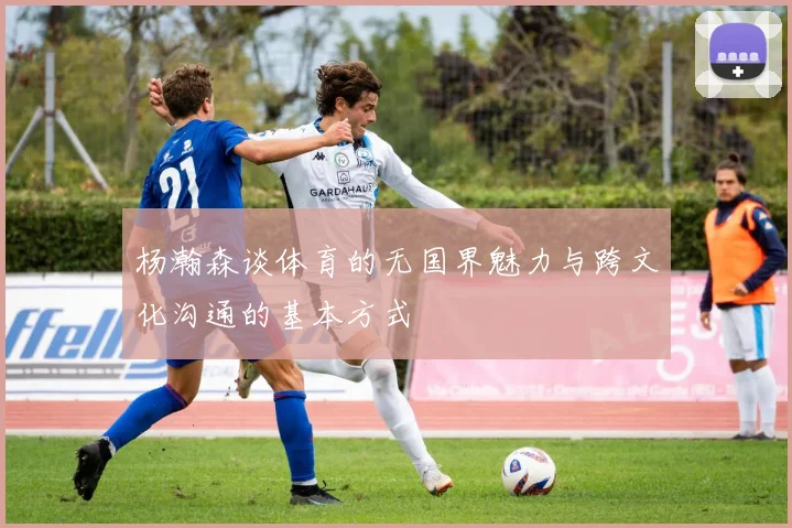 杨瀚森谈体育的无国界魅力与跨文化沟通的基本方式