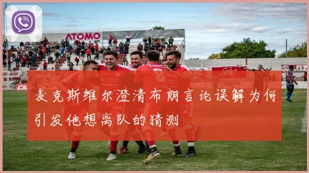 麦克斯维尔澄清布朗言论误解为何引发他想离队的猜测