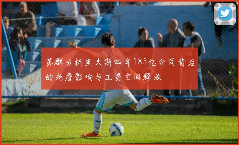 苏群分析里夫斯四年185亿合同背后的老詹影响与工资空间释放