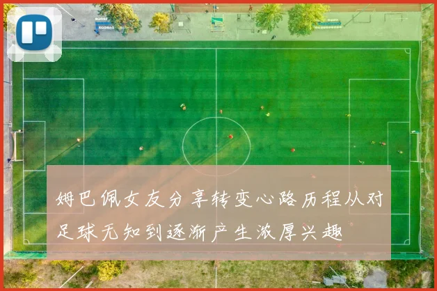 姆巴佩女友分享转变心路历程从对足球无知到逐渐产生浓厚兴趣