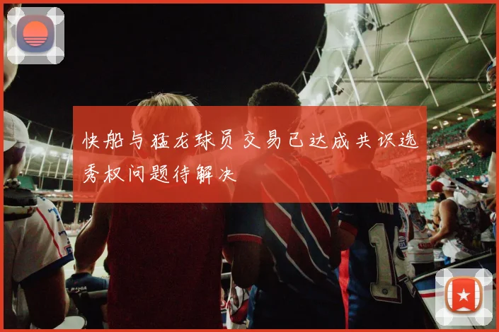 快船与猛龙球员交易已达成共识选秀权问题待解决