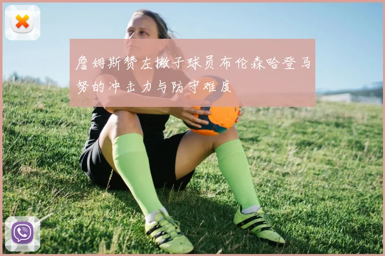 詹姆斯赞左撇子球员布伦森哈登马努的冲击力与防守难度