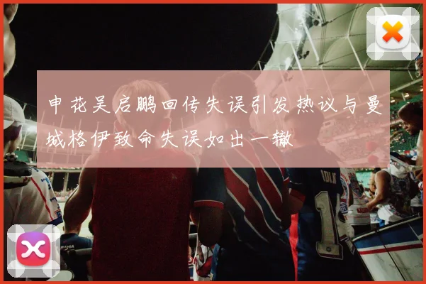 申花吴启鹏回传失误引发热议与曼城格伊致命失误如出一辙