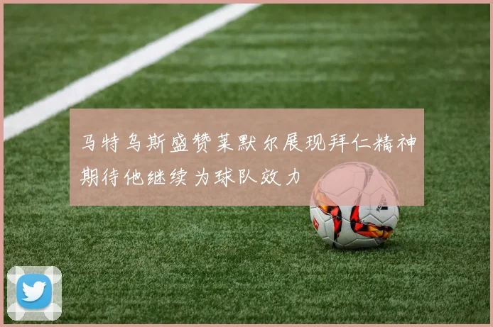马特乌斯盛赞莱默尔展现拜仁精神期待他继续为球队效力