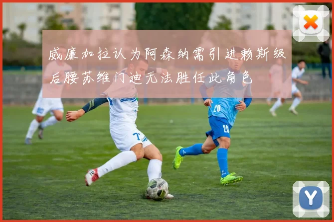 威廉加拉认为阿森纳需引进赖斯级后腰苏维门迪无法胜任此角色