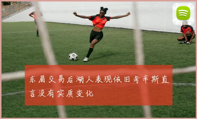 东眉交易后湖人表现依旧考辛斯直言没有实质变化