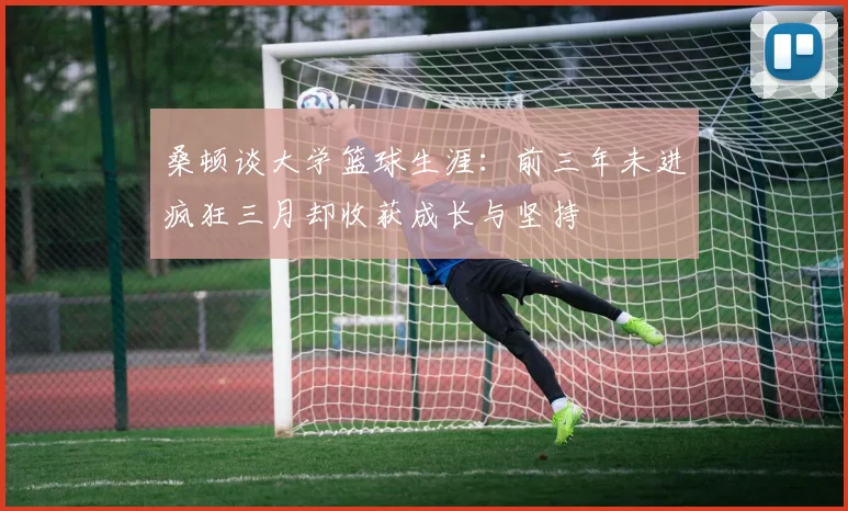 桑顿谈大学篮球生涯：前三年未进疯狂三月却收获成长与坚持
