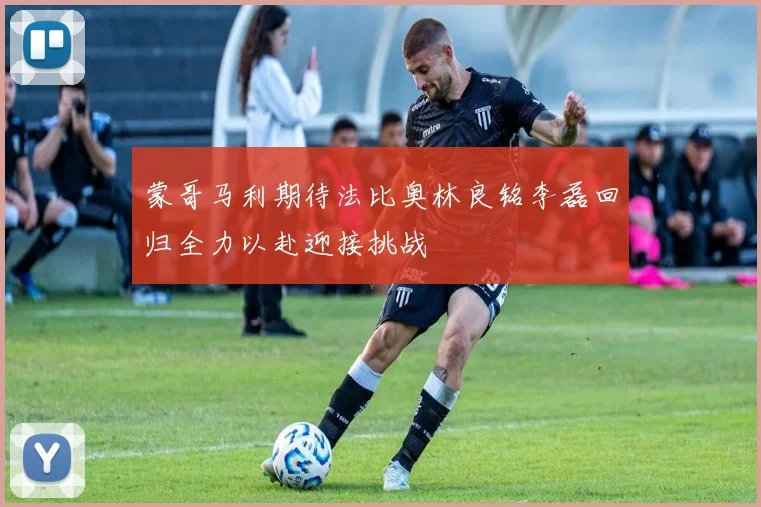 蒙哥马利期待法比奥林良铭李磊回归全力以赴迎接挑战