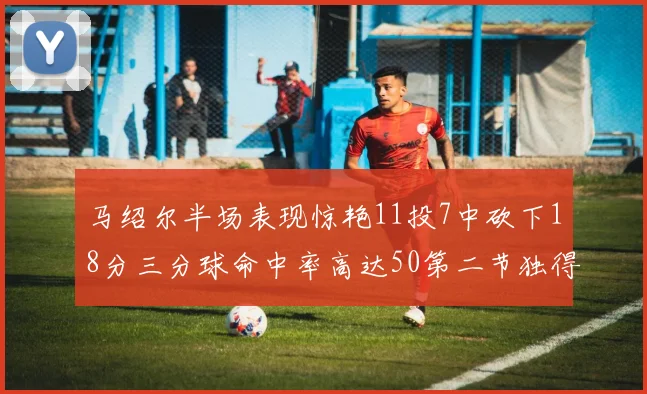 马绍尔半场表现惊艳11投7中砍下18分三分球命中率高达50第二节独得12分