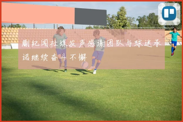 蒯纪闻社媒发声感谢团队与球迷承诺继续奋斗不懈