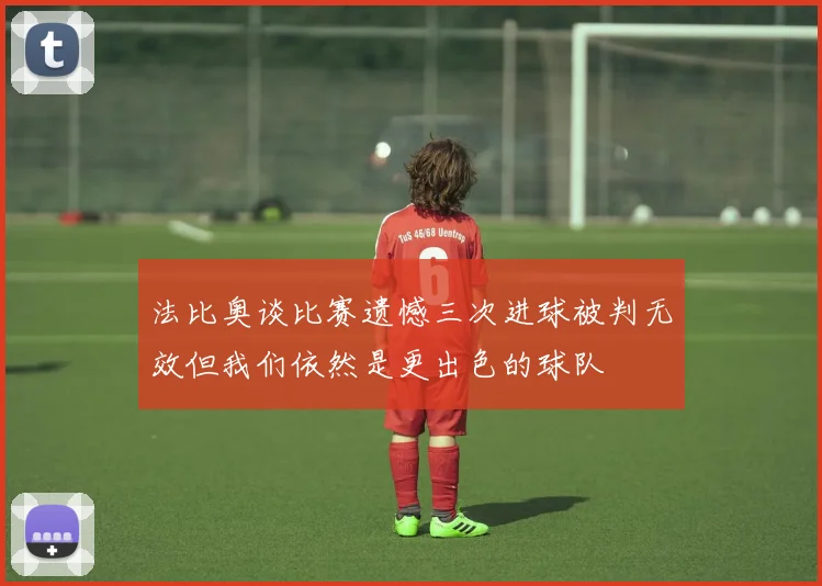 法比奥谈比赛遗憾三次进球被判无效但我们依然是更出色的球队