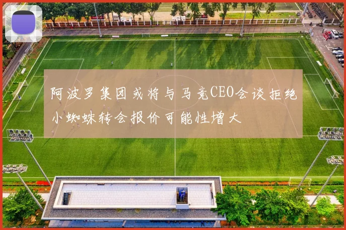 阿波罗集团或将与马竞CEO会谈拒绝小蜘蛛转会报价可能性增大