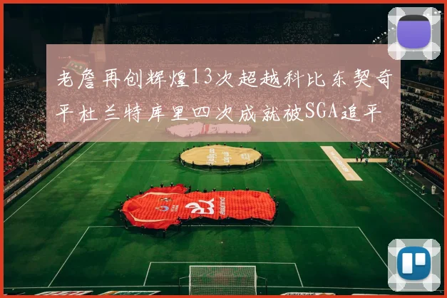 老詹再创辉煌13次超越科比东契奇平杜兰特库里四次成就被SGA追平