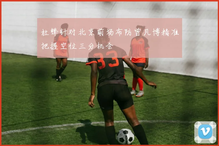 杜锋针对北京前场布防曾凡博精准把握空位三分机会