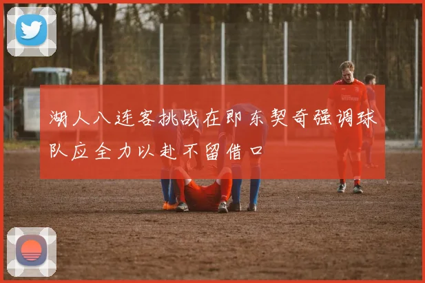 湖人八连客挑战在即东契奇强调球队应全力以赴不留借口