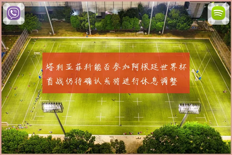 塔利亚菲科能否参加阿根廷世界杯首战仍待确认或将进行休息调整